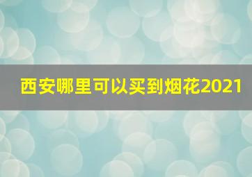 西安哪里可以买到烟花2021