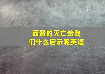 西晋的灭亡给我们什么启示呢英语