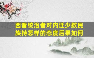 西晋统治者对内迁少数民族持怎样的态度后果如何