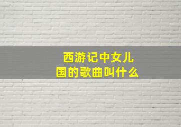 西游记中女儿国的歌曲叫什么