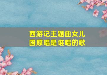 西游记主题曲女儿国原唱是谁唱的歌