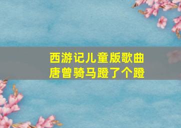 西游记儿童版歌曲唐曾骑马蹬了个蹬