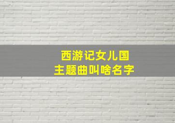 西游记女儿国主题曲叫啥名字