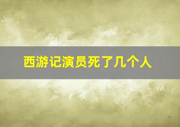 西游记演员死了几个人