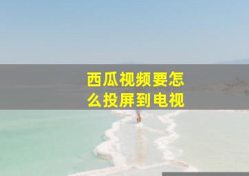 西瓜视频要怎么投屏到电视