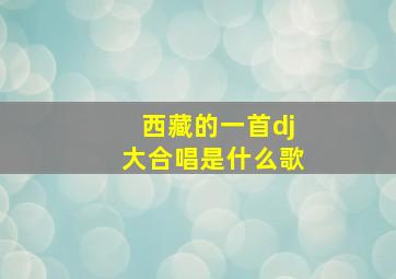 西藏的一首dj大合唱是什么歌