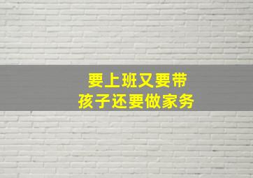 要上班又要带孩子还要做家务