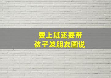 要上班还要带孩子发朋友圈说