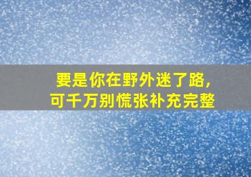 要是你在野外迷了路,可千万别慌张补充完整