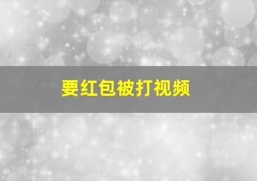 要红包被打视频