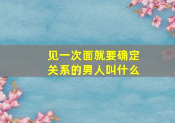 见一次面就要确定关系的男人叫什么