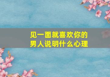 见一面就喜欢你的男人说明什么心理