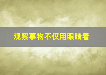 观察事物不仅用眼睛看