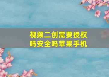 视频二创需要授权吗安全吗苹果手机