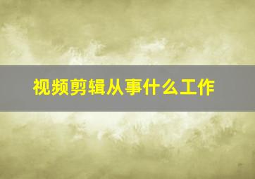 视频剪辑从事什么工作