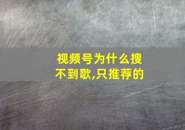 视频号为什么搜不到歌,只推荐的