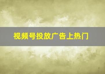 视频号投放广告上热门