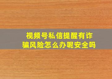 视频号私信提醒有诈骗风险怎么办呢安全吗