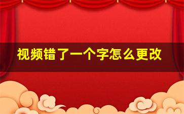 视频错了一个字怎么更改