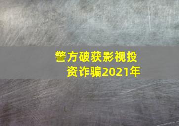 警方破获影视投资诈骗2021年