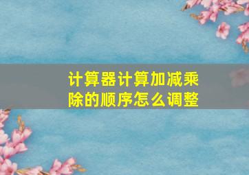 计算器计算加减乘除的顺序怎么调整