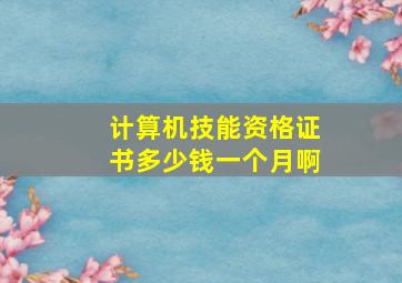 计算机技能资格证书多少钱一个月啊