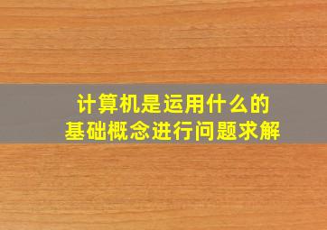 计算机是运用什么的基础概念进行问题求解