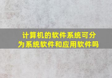 计算机的软件系统可分为系统软件和应用软件吗