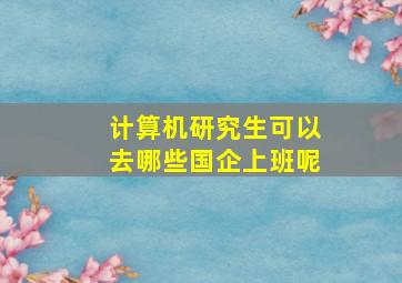 计算机研究生可以去哪些国企上班呢