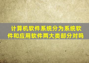 计算机软件系统分为系统软件和应用软件两大类部分对吗