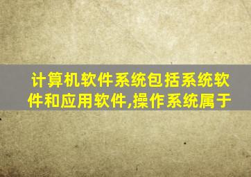 计算机软件系统包括系统软件和应用软件,操作系统属于