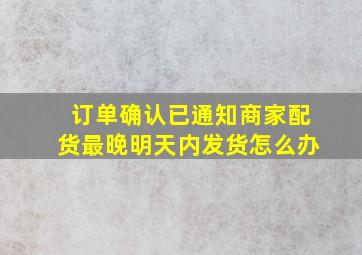 订单确认已通知商家配货最晚明天内发货怎么办