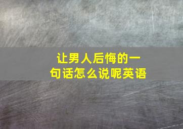 让男人后悔的一句话怎么说呢英语