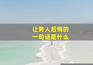 让男人后悔的一句话是什么