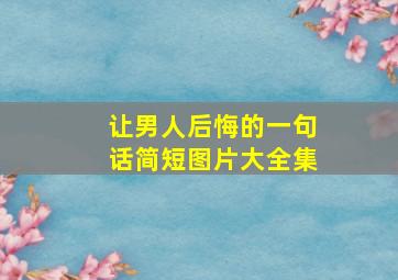 让男人后悔的一句话简短图片大全集