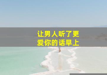 让男人听了更爱你的话早上