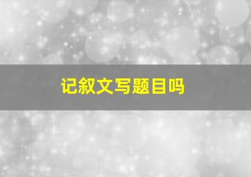 记叙文写题目吗