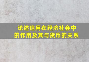 论述信用在经济社会中的作用及其与货币的关系