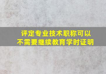 评定专业技术职称可以不需要继续教育学时证明