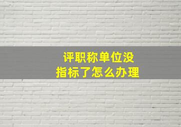 评职称单位没指标了怎么办理