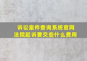 诉讼案件查询系统官网法院起诉要交些什么费用