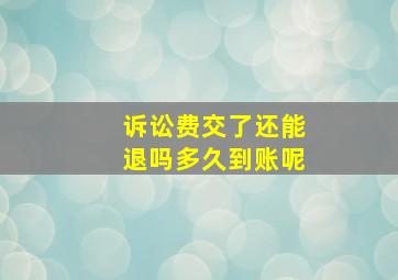 诉讼费交了还能退吗多久到账呢