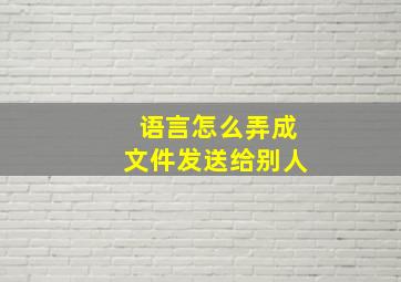 语言怎么弄成文件发送给别人