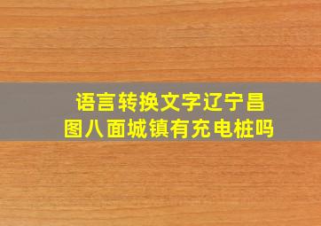 语言转换文字辽宁昌图八面城镇有充电桩吗