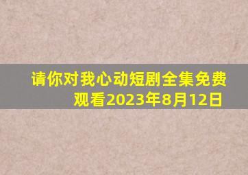 请你对我心动短剧全集免费观看2023年8月12日