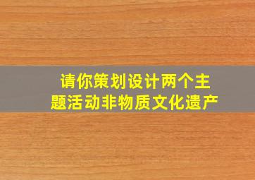 请你策划设计两个主题活动非物质文化遗产