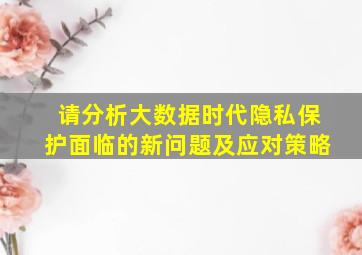 请分析大数据时代隐私保护面临的新问题及应对策略