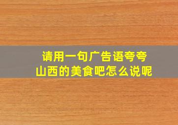 请用一句广告语夸夸山西的美食吧怎么说呢