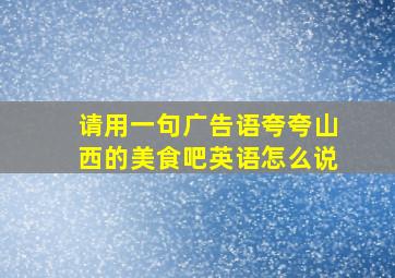 请用一句广告语夸夸山西的美食吧英语怎么说