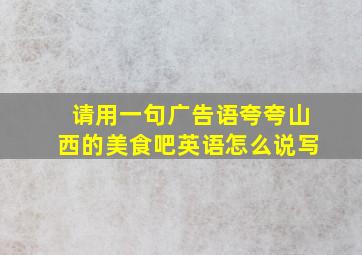 请用一句广告语夸夸山西的美食吧英语怎么说写